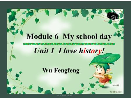 Module 6 My school day Unit 1 I love history! Wu Fengfeng.