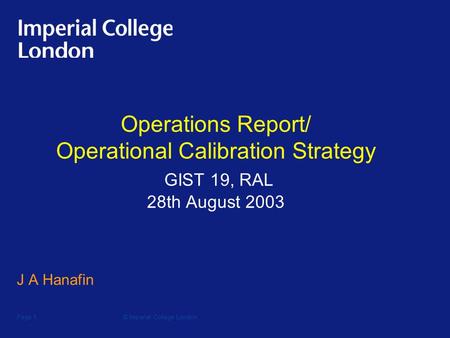 © Imperial College LondonPage 1 Operations Report/ Operational Calibration Strategy GIST 19, RAL 28th August 2003 J A Hanafin.