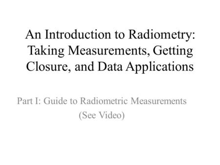 An Introduction to Radiometry: Taking Measurements, Getting Closure, and Data Applications Part I: Guide to Radiometric Measurements (See Video)