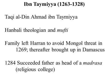 Taqi al-Din Ahmad ibn Taymiyya Hanbali theologian and mufti Family left Harran to avoid Mongol threat in 1269; thereafter brought up in Damascus 1284 Succeeded.