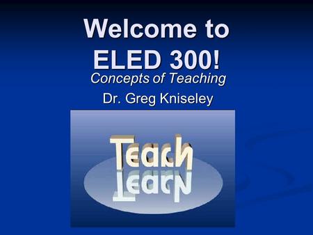 Welcome to ELED 300! Concepts of Teaching Dr. Greg Kniseley.