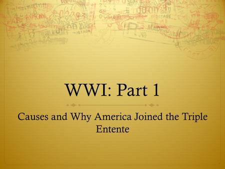 WWI: Part 1 Causes and Why America Joined the Triple Entente.