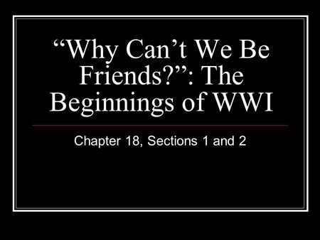“Why Can’t We Be Friends?”: The Beginnings of WWI Chapter 18, Sections 1 and 2.
