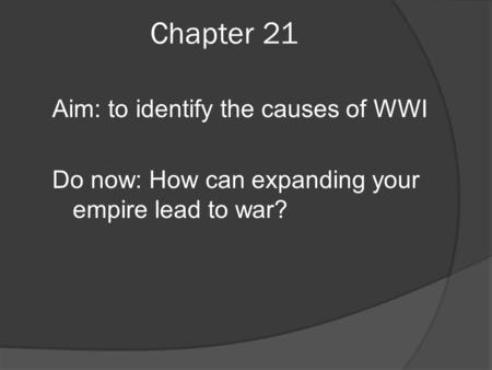 Chapter 21 Aim: to identify the causes of WWI Do now: How can expanding your empire lead to war?