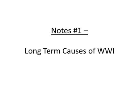 Notes #1 – Long Term Causes of WWI. 1. Nationalism Nationalism is a strong feeling of pride & love for one’s country Expressed through competition &