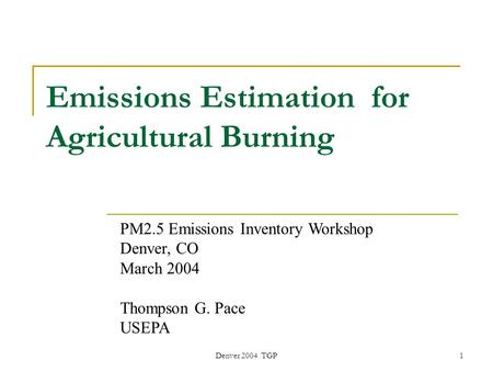 Denver 2004 TGP1 PM2.5 Emissions Inventory Workshop Denver, CO March 2004 Thompson G. Pace USEPA Emissions Estimation for Agricultural Burning.