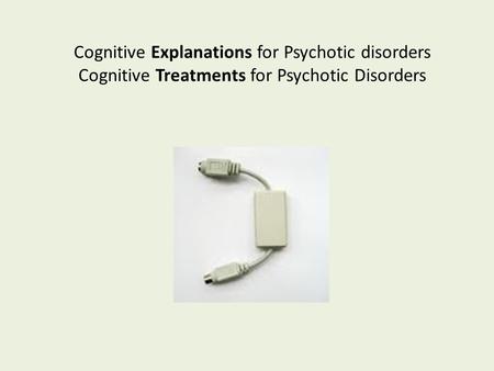 Cognitive Explanations for Psychotic disorders Cognitive Treatments for Psychotic Disorders.