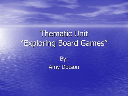 Thematic Unit “Exploring Board Games” By: Amy Dotson.