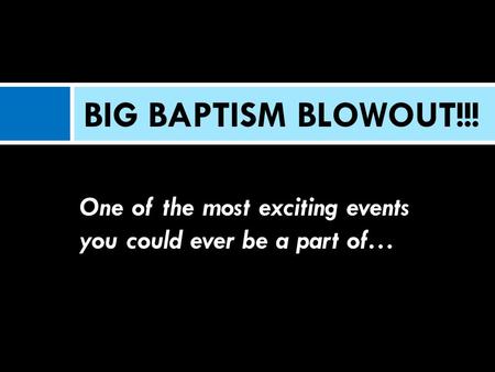 One of the most exciting events you could ever be a part of… BIG BAPTISM BLOWOUT!!!