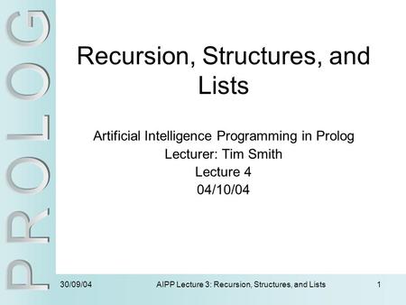 30/09/04 AIPP Lecture 3: Recursion, Structures, and Lists1 Recursion, Structures, and Lists Artificial Intelligence Programming in Prolog Lecturer: Tim.