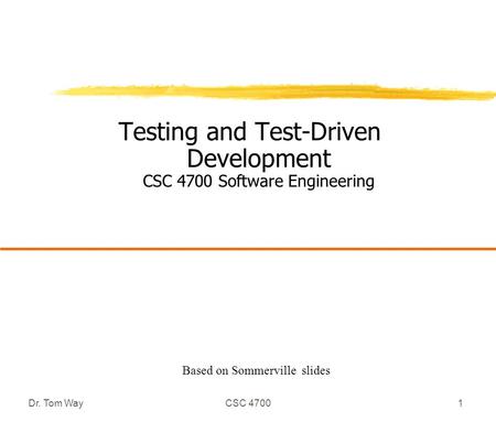 Dr. Tom WayCSC 47001 Testing and Test-Driven Development CSC 4700 Software Engineering Based on Sommerville slides.