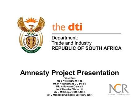 Amnesty Project Presentation Presenters Ms Z Ntuli: DDG-the dti Mr. M Netshitenzhe CD-the dti MR. A Potwana D-the dti Mr K Mokaba DD-the dti Ms N Motshegare: