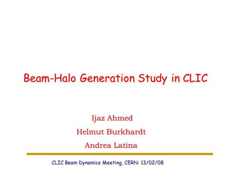 Ijaz Ahmed Ijaz Ahmed Helmut Burkhardt Andrea Latina Beam-Halo Generation Study in CLIC CLIC Beam Dynamics Meeting, CERN: 13/02/08.