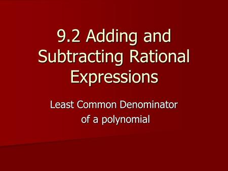 9.2 Adding and Subtracting Rational Expressions Least Common Denominator of a polynomial of a polynomial.