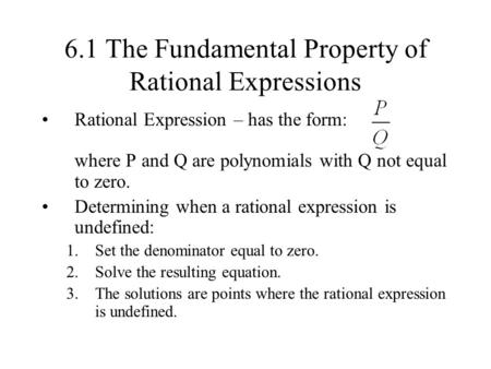 6.1 The Fundamental Property of Rational Expressions Rational Expression – has the form: where P and Q are polynomials with Q not equal to zero. Determining.