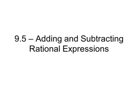 9.5 – Adding and Subtracting Rational Expressions.