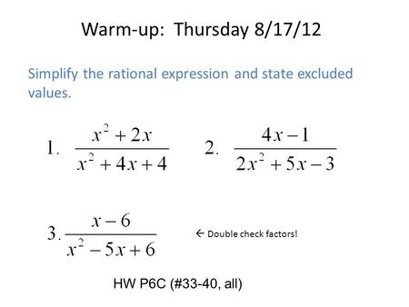 Warm-up: Thursday 8/17/12 Simplify the rational expression and state excluded values.  Double check factors! HW P6C (#33-40, all)