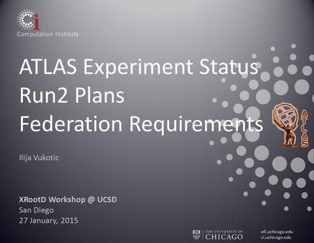Efi.uchicago.edu ci.uchicago.edu ATLAS Experiment Status Run2 Plans Federation Requirements Ilija Vukotic XRootD UCSD San Diego 27 January,