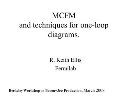 MCFM and techniques for one-loop diagrams. R. Keith Ellis Fermilab Berkeley Workshop on Boson+Jets Production, March 2008.