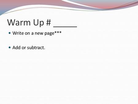 Warm Up # _____ Write on a new page*** Add or subtract.