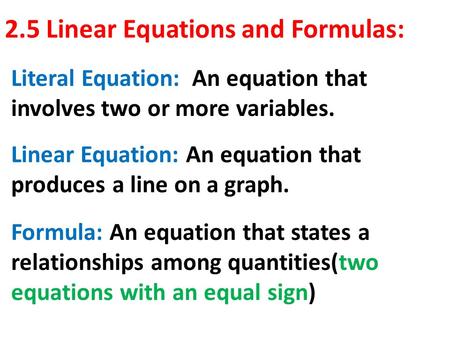2.5 Linear Equations and Formulas: Linear Equation: An equation that produces a line on a graph. Literal Equation: An equation that involves two or more.