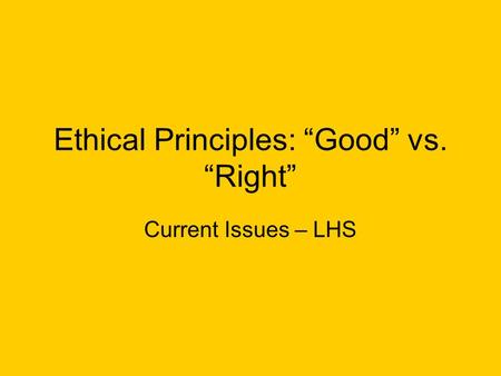 Ethical Principles: “Good” vs. “Right” Current Issues – LHS.
