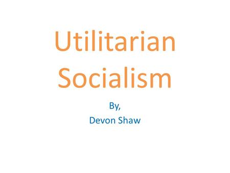 Utilitarian Socialism By, Devon Shaw. Whom and When This theory was devised by Jeremy Bentham (1748 to 1832) He was a utilitarian philosopher and social.