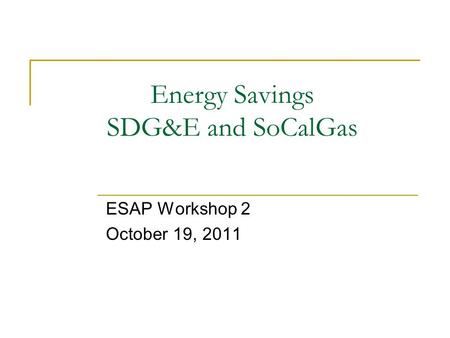 Energy Savings SDG&E and SoCalGas ESAP Workshop 2 October 19, 2011.