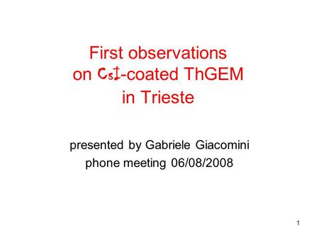 1 First observations on CsI -coated ThGEM in Trieste presented by Gabriele Giacomini phone meeting 06/08/2008.