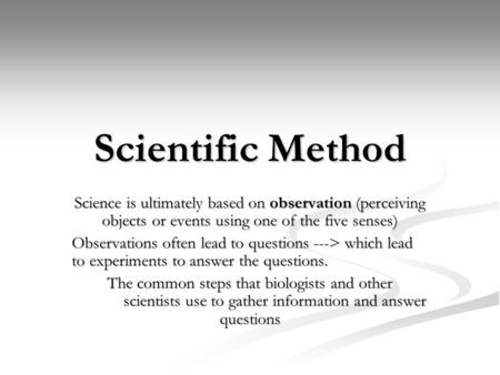 Scientific Method Science is ultimately based on observation (perceiving objects or events using one of the five senses) Observations often lead to questions.