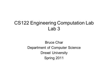 CS122 Engineering Computation Lab Lab 3 Bruce Char Department of Computer Science Drexel University Spring 2011.