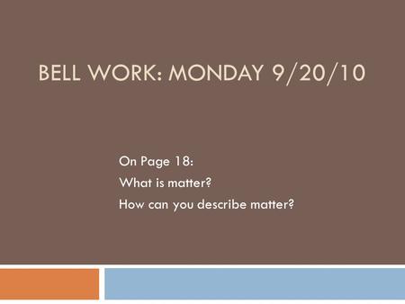 BELL WORK: MONDAY 9/20/10 On Page 18: What is matter? How can you describe matter?