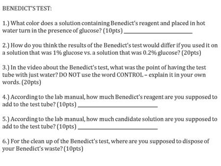 BENEDICT’S TEST: 1.) What color does a solution containing Benedict’s reagent and placed in hot water turn in the presence of glucose? (10pts) ______________________________.