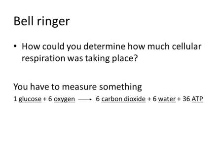 Bell ringer How could you determine how much cellular respiration was taking place? You have to measure something 1 glucose + 6 oxygen 		 6 carbon dioxide.