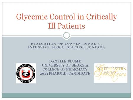 EVALUATION OF CONVENTIONAL V. INTENSIVE BLOOD GLUCOSE CONTROL Glycemic Control in Critically Ill Patients DANELLE BLUME UNIVERSITY OF GEORGIA COLLEGE OF.