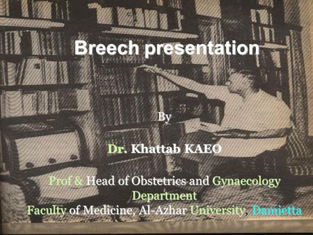 Breech presentation By Dr. Khattab KAEO Prof & Head of Obstetrics and Gynaecology Department Faculty of Medicine, Al-Azhar University, Damietta.