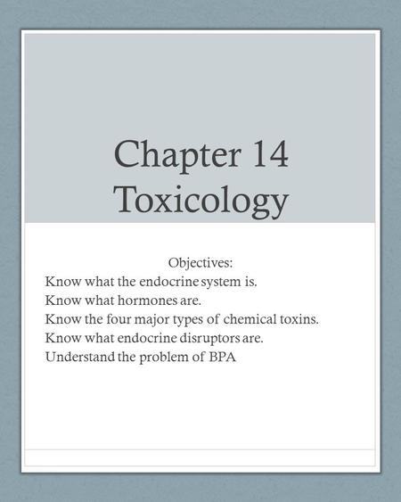 Chapter 14 Toxicology Objectives: Know what the endocrine system is. Know what hormones are. Know the four major types of chemical toxins. Know what endocrine.