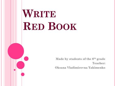 W RITE R ED B OOK Made by students of the 6 th grade Teacher: Oksana Vladimirovna Yakimenko.