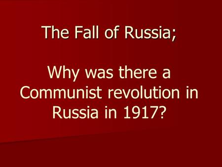 The Fall of Russia; The Fall of Russia; Why was there a Communist revolution in Russia in 1917?