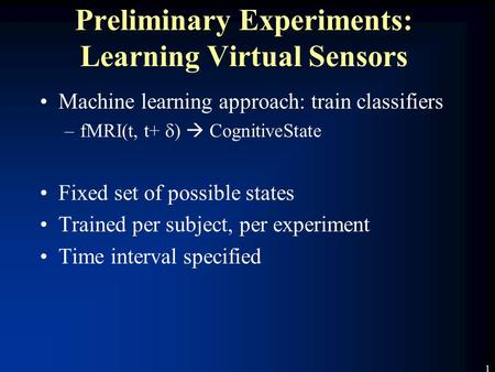 1 Preliminary Experiments: Learning Virtual Sensors Machine learning approach: train classifiers –fMRI(t, t+  )  CognitiveState Fixed set of possible.