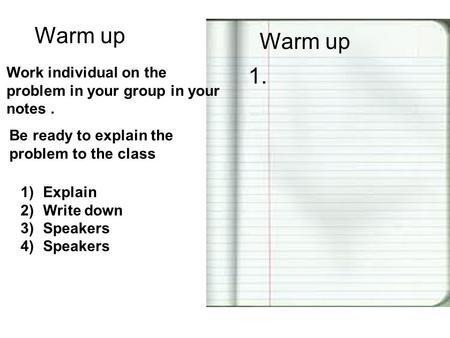 Warm up 1. Be ready to explain the problem to the class Work individual on the problem in your group in your notes. 1)Explain 2)Write down 3)Speakers 4)Speakers.