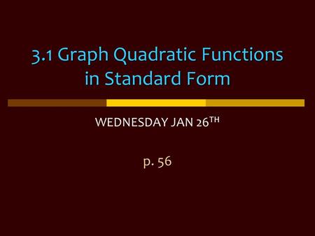 3. Graph Quadratic Functions in Standard Form 3.1 Graph Quadratic Functions in Standard Form WEDNESDAY JAN 26 TH p. 56.
