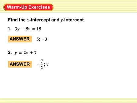 Warm-Up Exercises Find the x -intercept and y -intercept. 1. 15 3x3x 5y5y = – 5 ; 3 – ANSWER + 2. 7 y 2x2x = ANSWER ; 7 – 2 7.