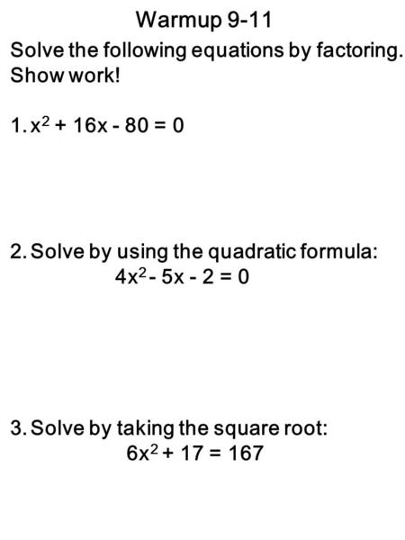 Warmup 9-11 Solve the following equations by factoring. Show work! 1.x 2 + 16x - 80 = 0 2.Solve by using the quadratic formula: 4x 2 - 5x - 2 = 0 3.Solve.