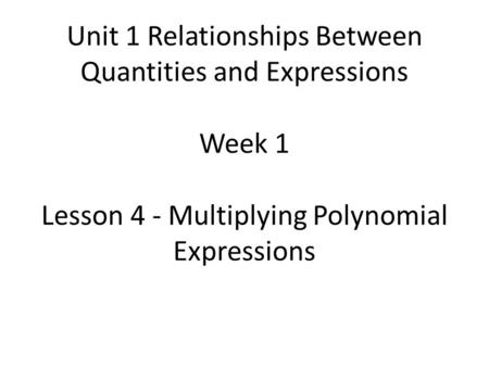 Unit 1 Relationships Between Quantities and Expressions Week 1 Lesson 4 - Multiplying Polynomial Expressions.
