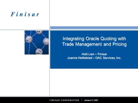 January 17, 2007F I N I S A R C O R P O R A T I O N Integrating Oracle Quoting with Trade Management and Pricing Holli Lien – Finisar Joanne Nettleblad.