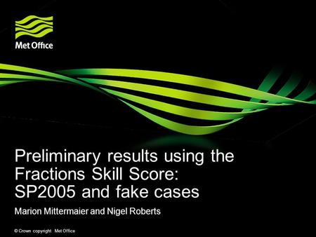 © Crown copyright Met Office Preliminary results using the Fractions Skill Score: SP2005 and fake cases Marion Mittermaier and Nigel Roberts.