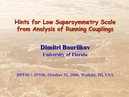Hints for Low Supersymmetry Scale from Analysis of Running Couplings Dimitri Bourilkov University of Florida DPF06 + JPS06, October 31, 2006, Waikiki,