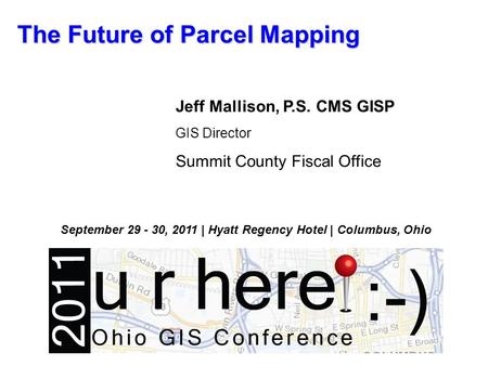 The Future of Parcel Mapping Jeff Mallison, P.S. CMS GISP GIS Director Summit County Fiscal Office September 29 - 30, 2011 | Hyatt Regency Hotel | Columbus,
