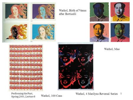 Performing the Past, Spring 2001, Lecture 8 1 Warhol, Birth of Venus after Botticelli Warhol, 4 Marilyns Reversal Series Warhol, 100 Cans Warhol, Mao.